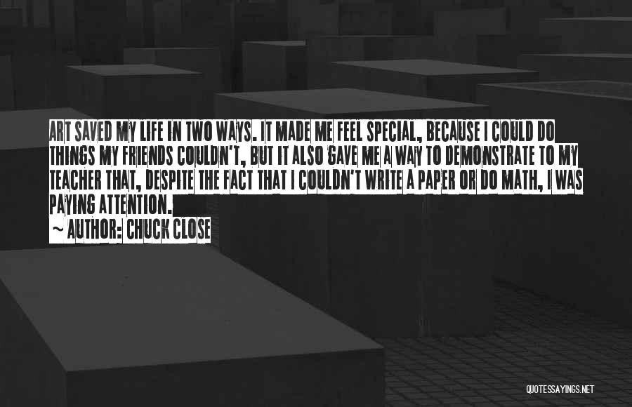 Chuck Close Quotes: Art Saved My Life In Two Ways. It Made Me Feel Special, Because I Could Do Things My Friends Couldn't,