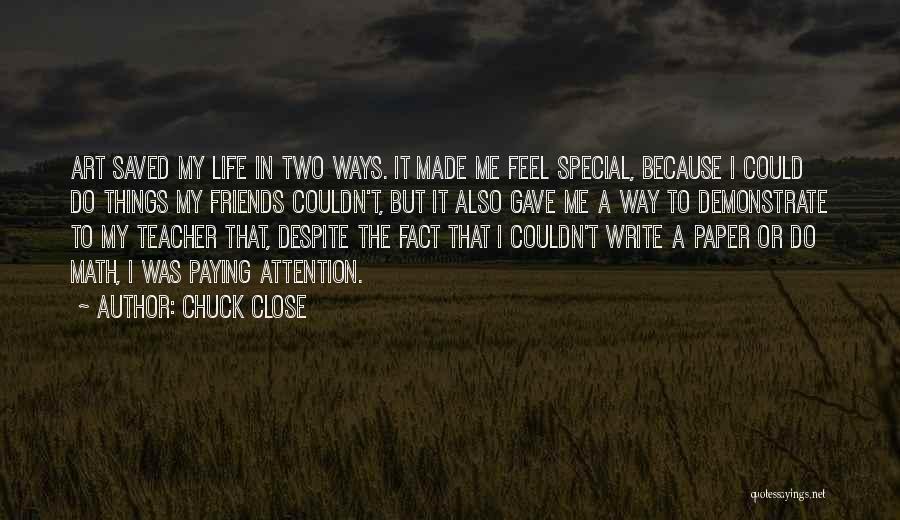 Chuck Close Quotes: Art Saved My Life In Two Ways. It Made Me Feel Special, Because I Could Do Things My Friends Couldn't,