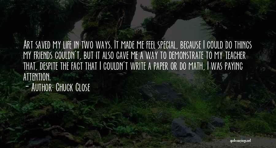 Chuck Close Quotes: Art Saved My Life In Two Ways. It Made Me Feel Special, Because I Could Do Things My Friends Couldn't,