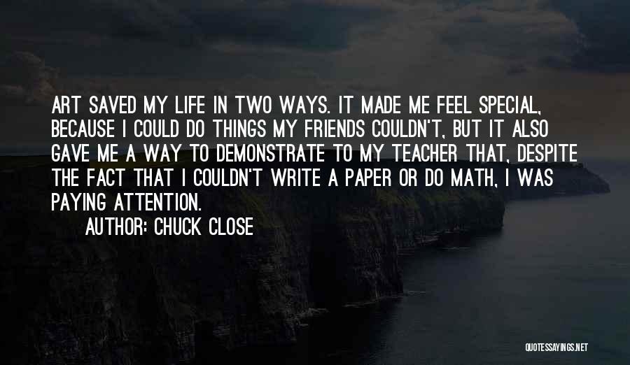 Chuck Close Quotes: Art Saved My Life In Two Ways. It Made Me Feel Special, Because I Could Do Things My Friends Couldn't,