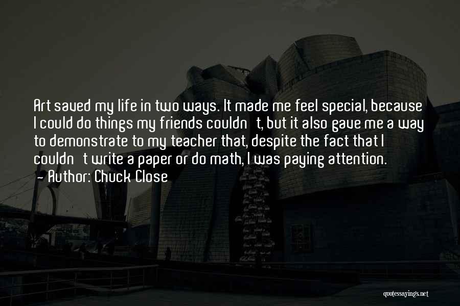 Chuck Close Quotes: Art Saved My Life In Two Ways. It Made Me Feel Special, Because I Could Do Things My Friends Couldn't,