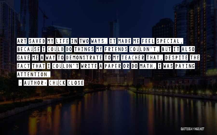 Chuck Close Quotes: Art Saved My Life In Two Ways. It Made Me Feel Special, Because I Could Do Things My Friends Couldn't,