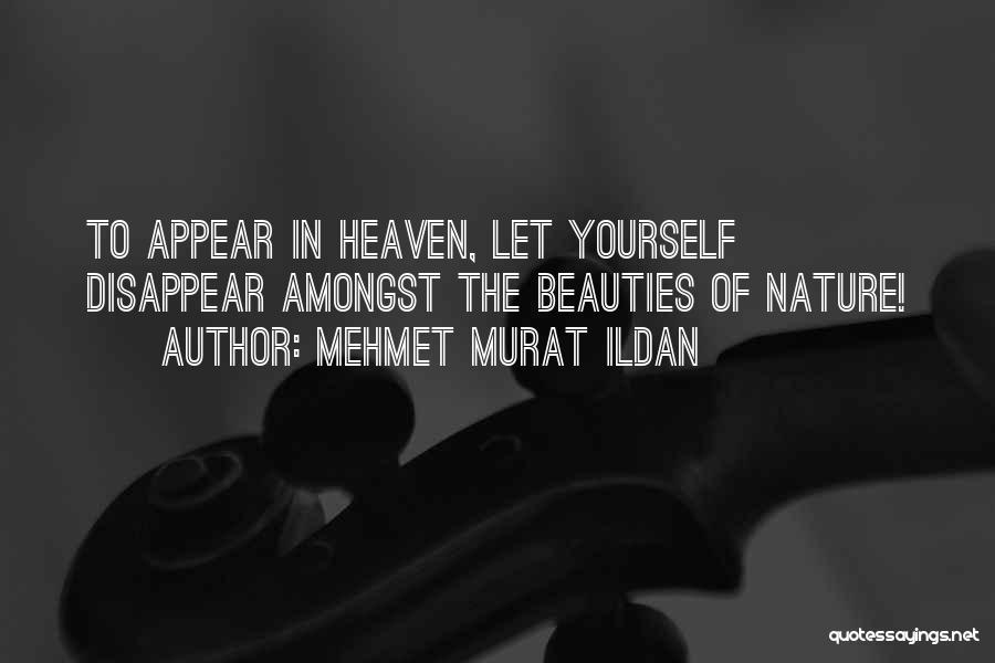 Mehmet Murat Ildan Quotes: To Appear In Heaven, Let Yourself Disappear Amongst The Beauties Of Nature!