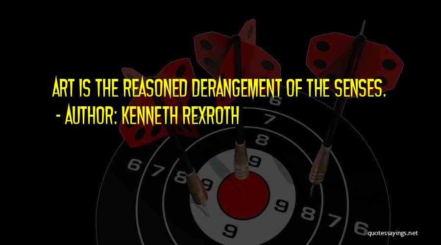 Kenneth Rexroth Quotes: Art Is The Reasoned Derangement Of The Senses.