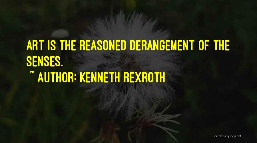 Kenneth Rexroth Quotes: Art Is The Reasoned Derangement Of The Senses.