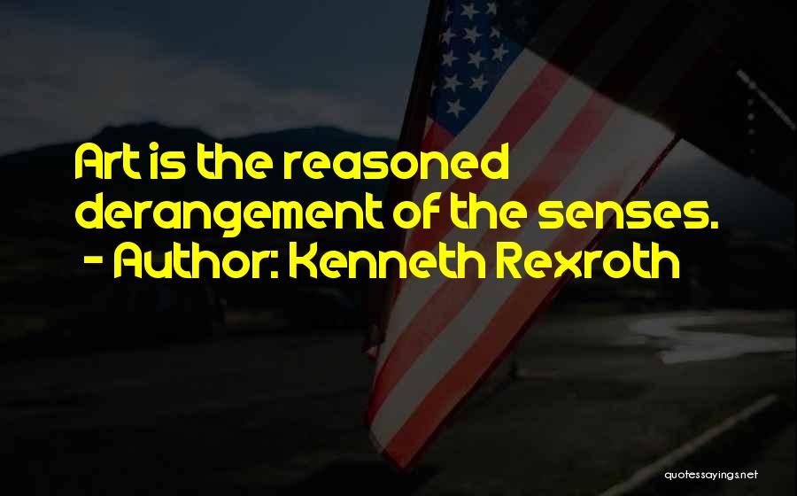 Kenneth Rexroth Quotes: Art Is The Reasoned Derangement Of The Senses.