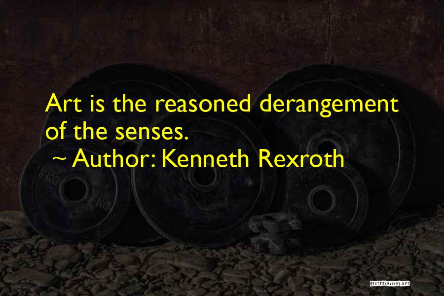 Kenneth Rexroth Quotes: Art Is The Reasoned Derangement Of The Senses.