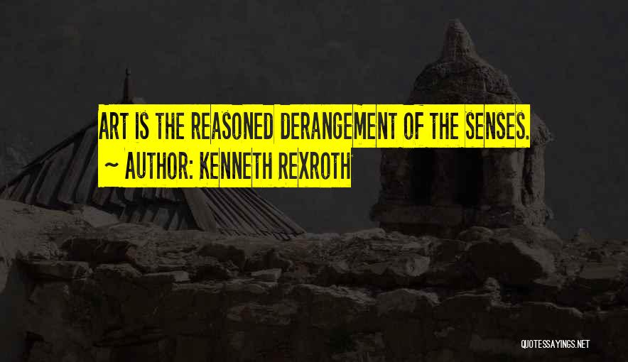 Kenneth Rexroth Quotes: Art Is The Reasoned Derangement Of The Senses.