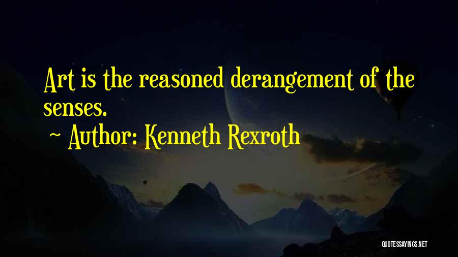 Kenneth Rexroth Quotes: Art Is The Reasoned Derangement Of The Senses.