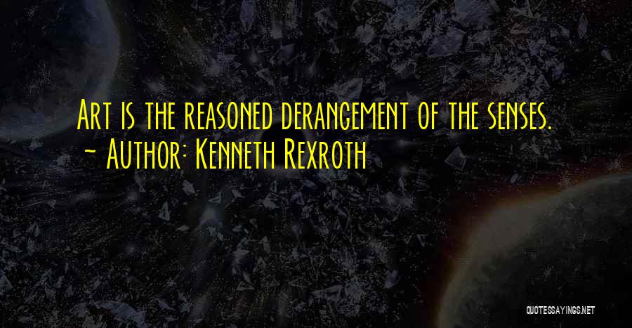 Kenneth Rexroth Quotes: Art Is The Reasoned Derangement Of The Senses.