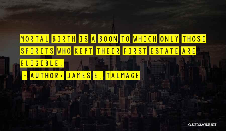 James E. Talmage Quotes: Mortal Birth Is A Boon To Which Only Those Spirits Who Kept Their First Estate Are Eligible.