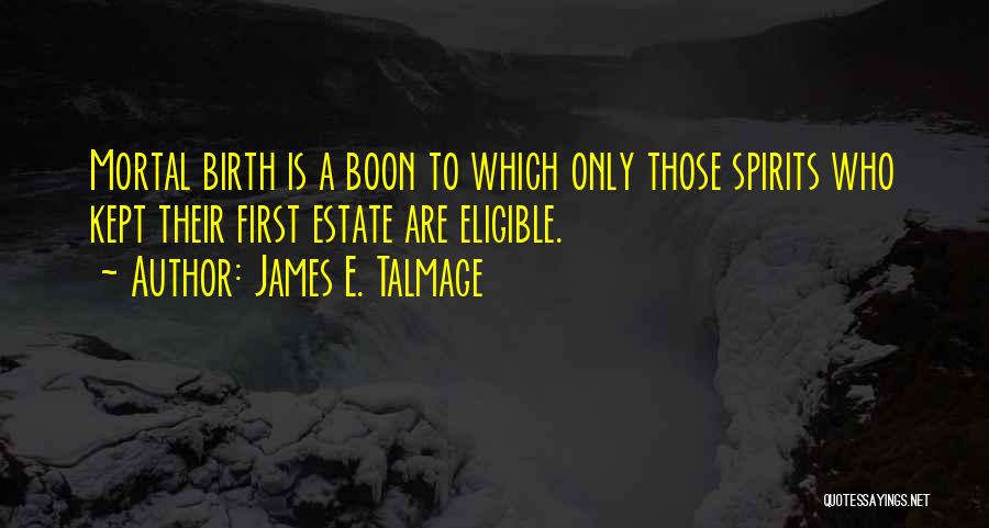 James E. Talmage Quotes: Mortal Birth Is A Boon To Which Only Those Spirits Who Kept Their First Estate Are Eligible.