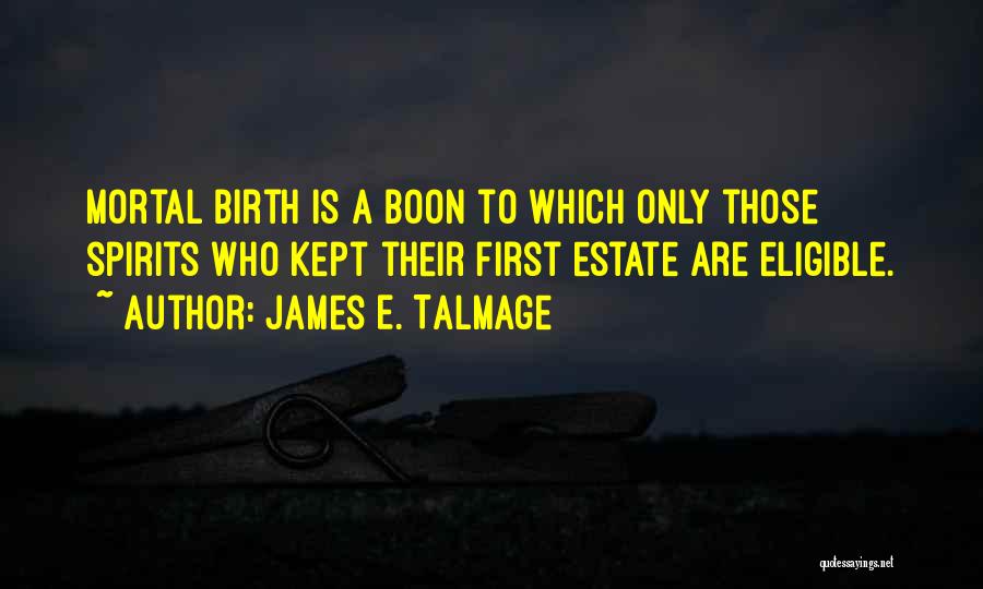 James E. Talmage Quotes: Mortal Birth Is A Boon To Which Only Those Spirits Who Kept Their First Estate Are Eligible.