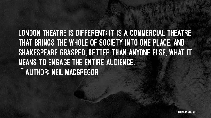 Neil MacGregor Quotes: London Theatre Is Different: It Is A Commercial Theatre That Brings The Whole Of Society Into One Place. And Shakespeare