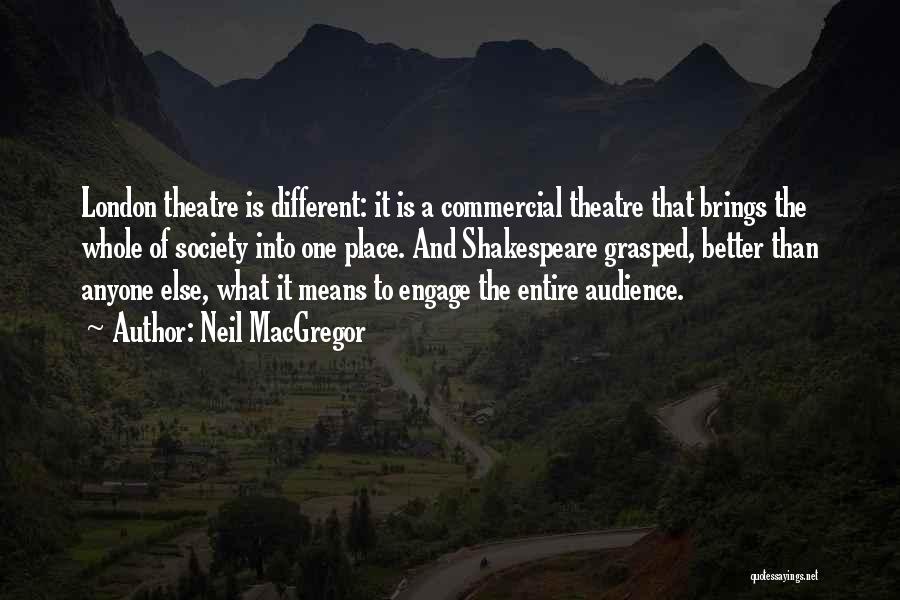 Neil MacGregor Quotes: London Theatre Is Different: It Is A Commercial Theatre That Brings The Whole Of Society Into One Place. And Shakespeare