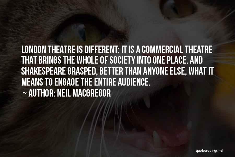 Neil MacGregor Quotes: London Theatre Is Different: It Is A Commercial Theatre That Brings The Whole Of Society Into One Place. And Shakespeare