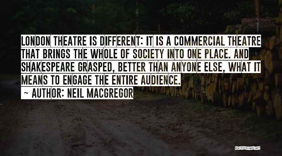 Neil MacGregor Quotes: London Theatre Is Different: It Is A Commercial Theatre That Brings The Whole Of Society Into One Place. And Shakespeare