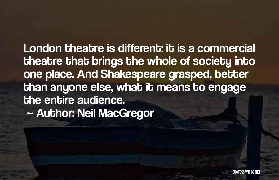 Neil MacGregor Quotes: London Theatre Is Different: It Is A Commercial Theatre That Brings The Whole Of Society Into One Place. And Shakespeare