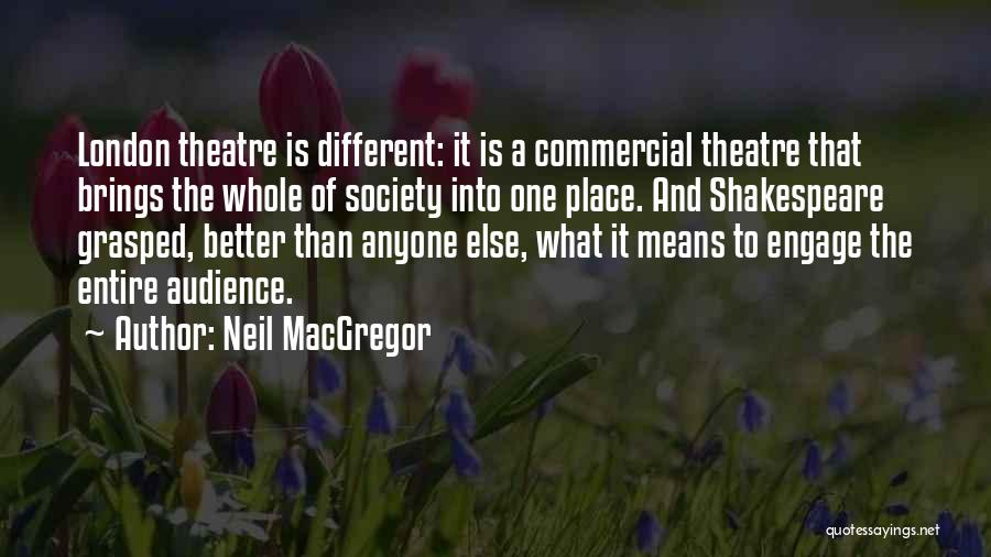 Neil MacGregor Quotes: London Theatre Is Different: It Is A Commercial Theatre That Brings The Whole Of Society Into One Place. And Shakespeare