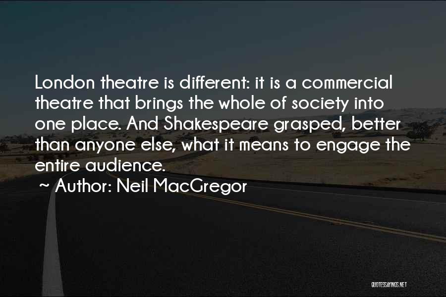 Neil MacGregor Quotes: London Theatre Is Different: It Is A Commercial Theatre That Brings The Whole Of Society Into One Place. And Shakespeare
