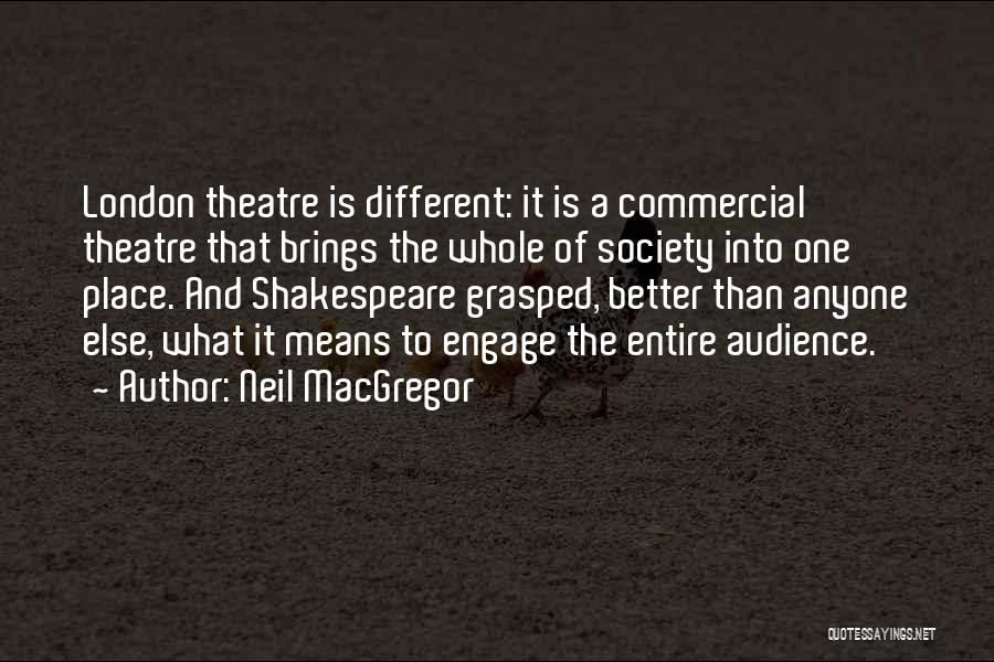 Neil MacGregor Quotes: London Theatre Is Different: It Is A Commercial Theatre That Brings The Whole Of Society Into One Place. And Shakespeare