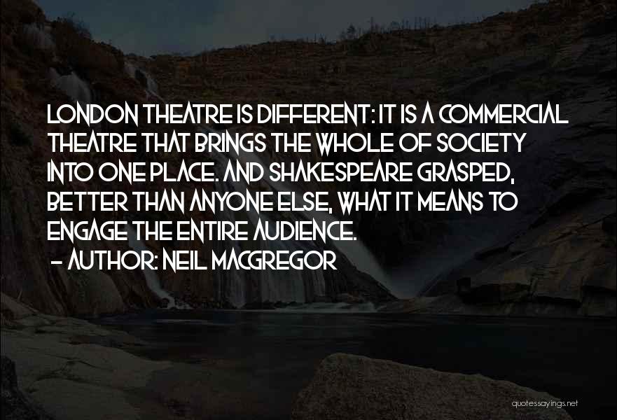 Neil MacGregor Quotes: London Theatre Is Different: It Is A Commercial Theatre That Brings The Whole Of Society Into One Place. And Shakespeare