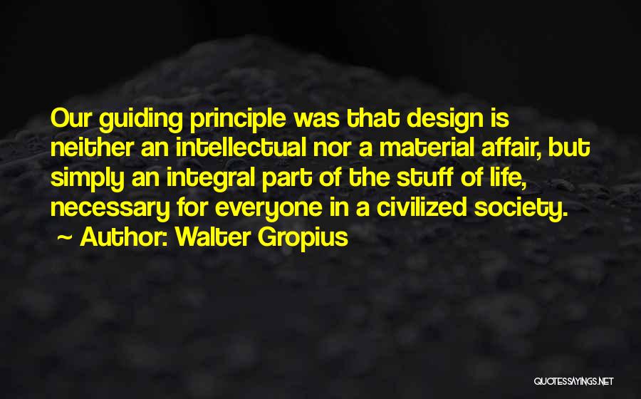 Walter Gropius Quotes: Our Guiding Principle Was That Design Is Neither An Intellectual Nor A Material Affair, But Simply An Integral Part Of