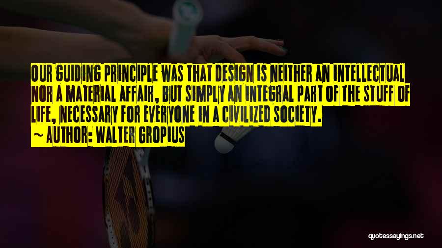 Walter Gropius Quotes: Our Guiding Principle Was That Design Is Neither An Intellectual Nor A Material Affair, But Simply An Integral Part Of