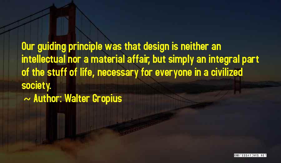 Walter Gropius Quotes: Our Guiding Principle Was That Design Is Neither An Intellectual Nor A Material Affair, But Simply An Integral Part Of