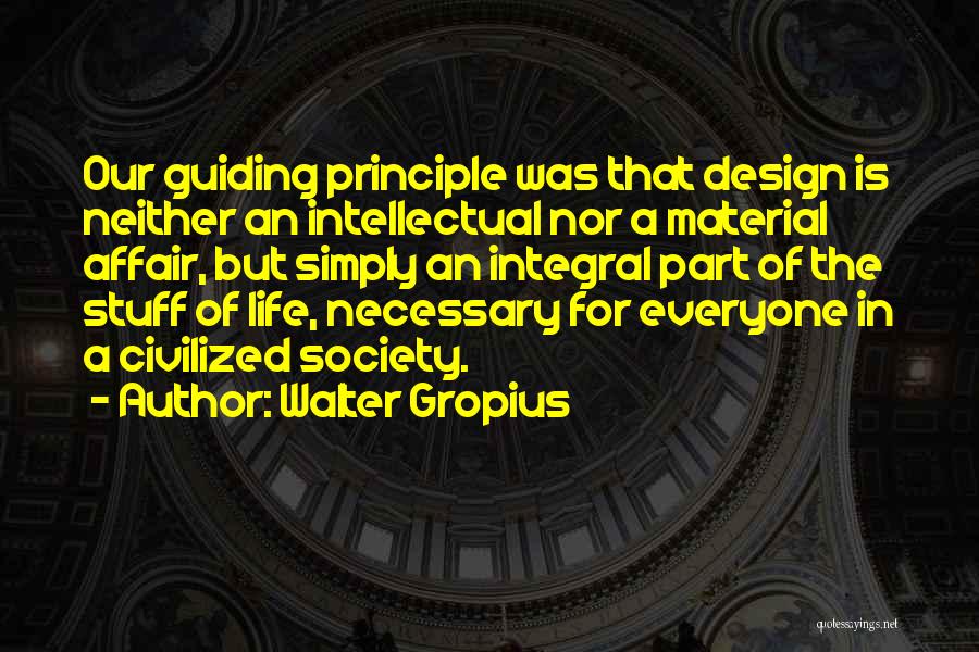 Walter Gropius Quotes: Our Guiding Principle Was That Design Is Neither An Intellectual Nor A Material Affair, But Simply An Integral Part Of