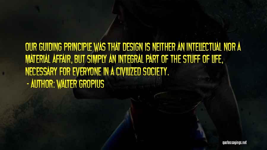 Walter Gropius Quotes: Our Guiding Principle Was That Design Is Neither An Intellectual Nor A Material Affair, But Simply An Integral Part Of