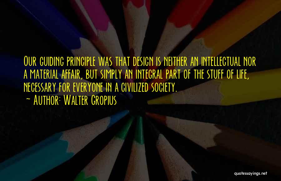 Walter Gropius Quotes: Our Guiding Principle Was That Design Is Neither An Intellectual Nor A Material Affair, But Simply An Integral Part Of