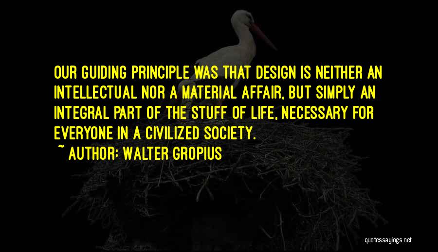 Walter Gropius Quotes: Our Guiding Principle Was That Design Is Neither An Intellectual Nor A Material Affair, But Simply An Integral Part Of