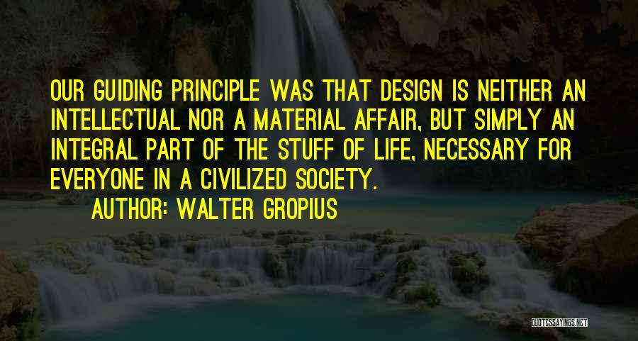 Walter Gropius Quotes: Our Guiding Principle Was That Design Is Neither An Intellectual Nor A Material Affair, But Simply An Integral Part Of