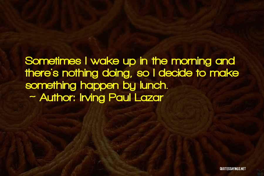 Irving Paul Lazar Quotes: Sometimes I Wake Up In The Morning And There's Nothing Doing, So I Decide To Make Something Happen By Lunch.
