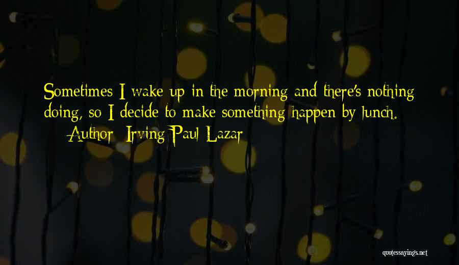 Irving Paul Lazar Quotes: Sometimes I Wake Up In The Morning And There's Nothing Doing, So I Decide To Make Something Happen By Lunch.