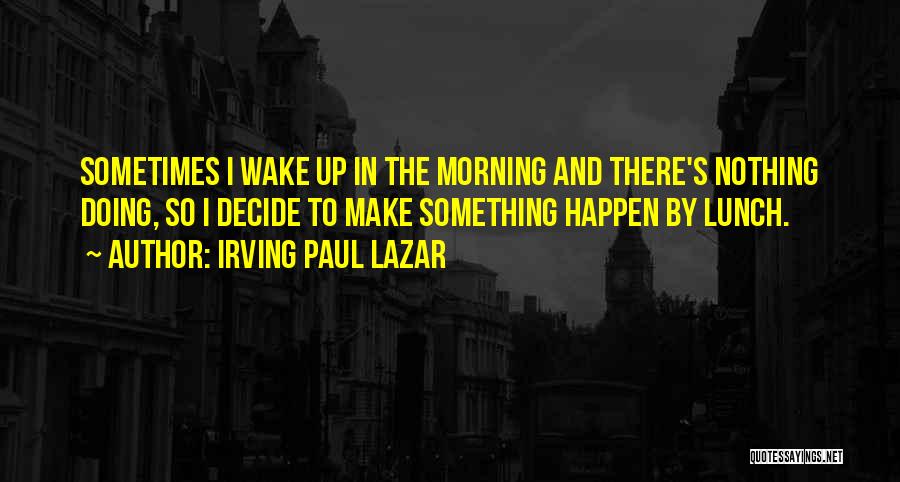 Irving Paul Lazar Quotes: Sometimes I Wake Up In The Morning And There's Nothing Doing, So I Decide To Make Something Happen By Lunch.