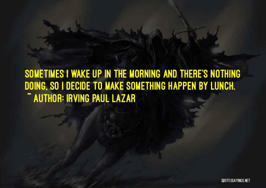 Irving Paul Lazar Quotes: Sometimes I Wake Up In The Morning And There's Nothing Doing, So I Decide To Make Something Happen By Lunch.