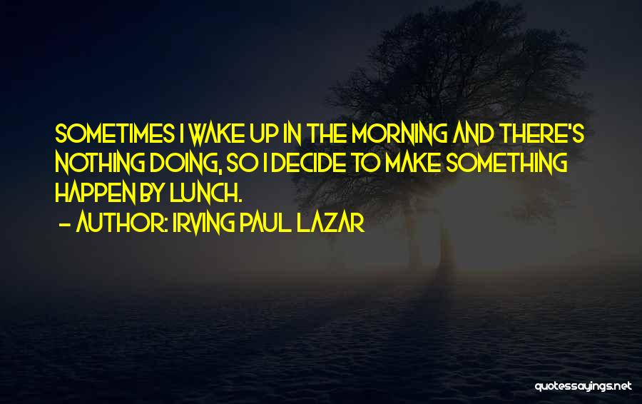 Irving Paul Lazar Quotes: Sometimes I Wake Up In The Morning And There's Nothing Doing, So I Decide To Make Something Happen By Lunch.