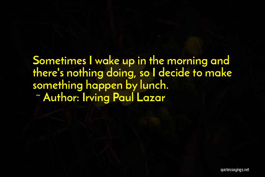 Irving Paul Lazar Quotes: Sometimes I Wake Up In The Morning And There's Nothing Doing, So I Decide To Make Something Happen By Lunch.