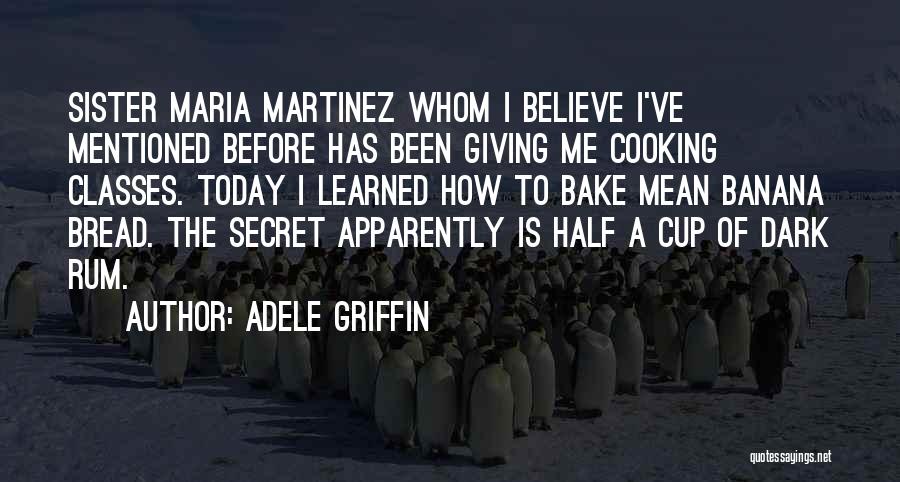 Adele Griffin Quotes: Sister Maria Martinez Whom I Believe I've Mentioned Before Has Been Giving Me Cooking Classes. Today I Learned How To