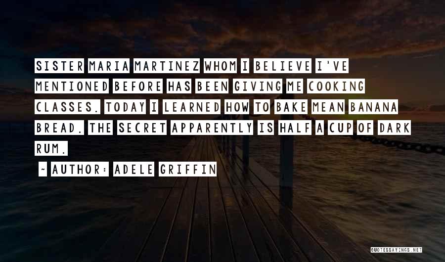 Adele Griffin Quotes: Sister Maria Martinez Whom I Believe I've Mentioned Before Has Been Giving Me Cooking Classes. Today I Learned How To