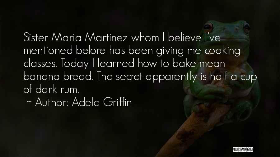 Adele Griffin Quotes: Sister Maria Martinez Whom I Believe I've Mentioned Before Has Been Giving Me Cooking Classes. Today I Learned How To