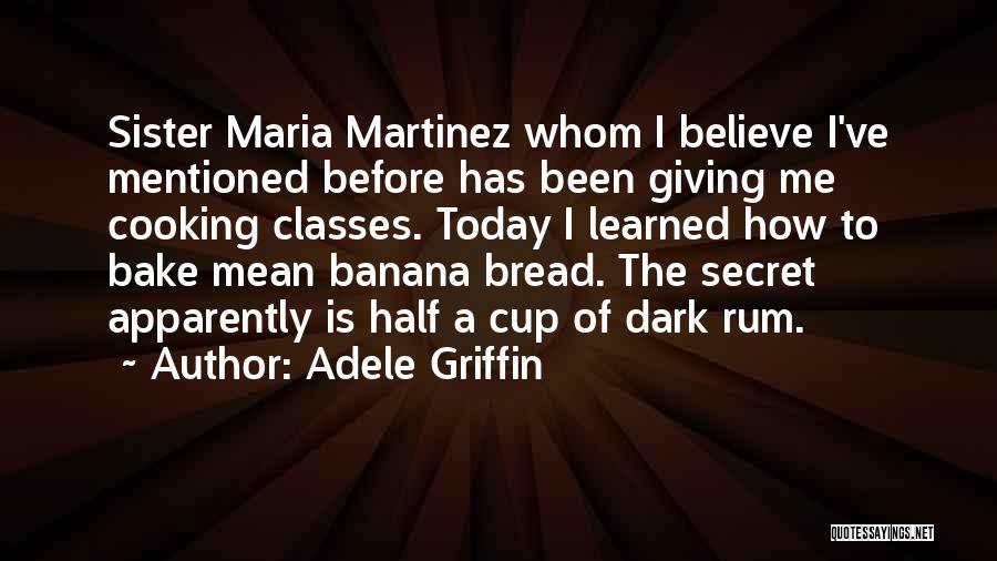 Adele Griffin Quotes: Sister Maria Martinez Whom I Believe I've Mentioned Before Has Been Giving Me Cooking Classes. Today I Learned How To