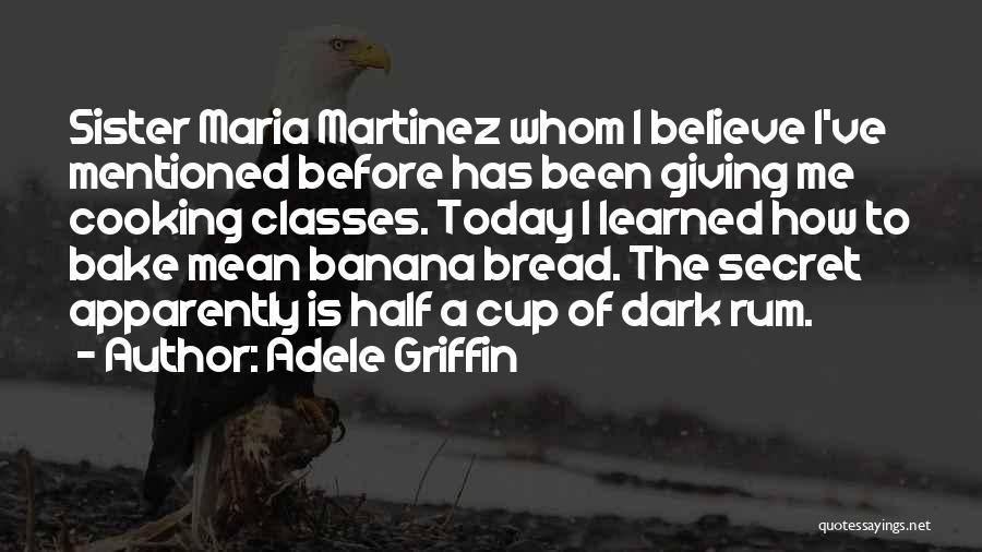 Adele Griffin Quotes: Sister Maria Martinez Whom I Believe I've Mentioned Before Has Been Giving Me Cooking Classes. Today I Learned How To