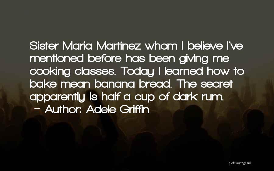 Adele Griffin Quotes: Sister Maria Martinez Whom I Believe I've Mentioned Before Has Been Giving Me Cooking Classes. Today I Learned How To