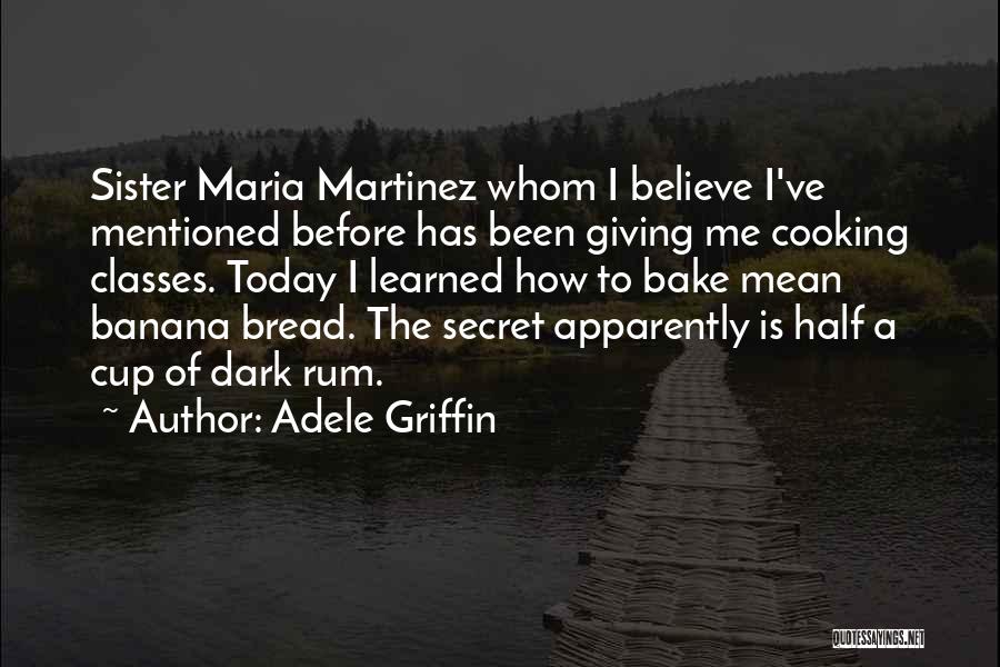 Adele Griffin Quotes: Sister Maria Martinez Whom I Believe I've Mentioned Before Has Been Giving Me Cooking Classes. Today I Learned How To