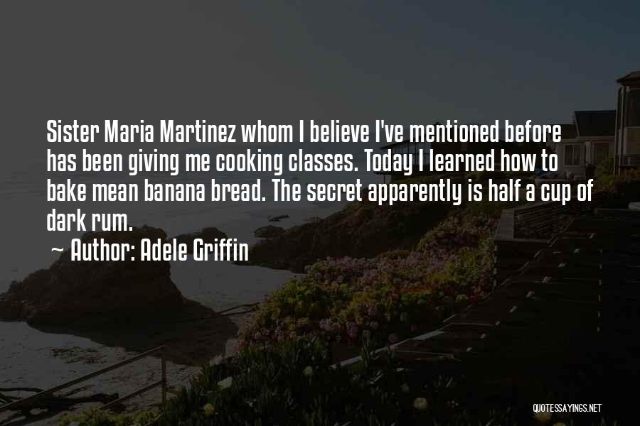 Adele Griffin Quotes: Sister Maria Martinez Whom I Believe I've Mentioned Before Has Been Giving Me Cooking Classes. Today I Learned How To