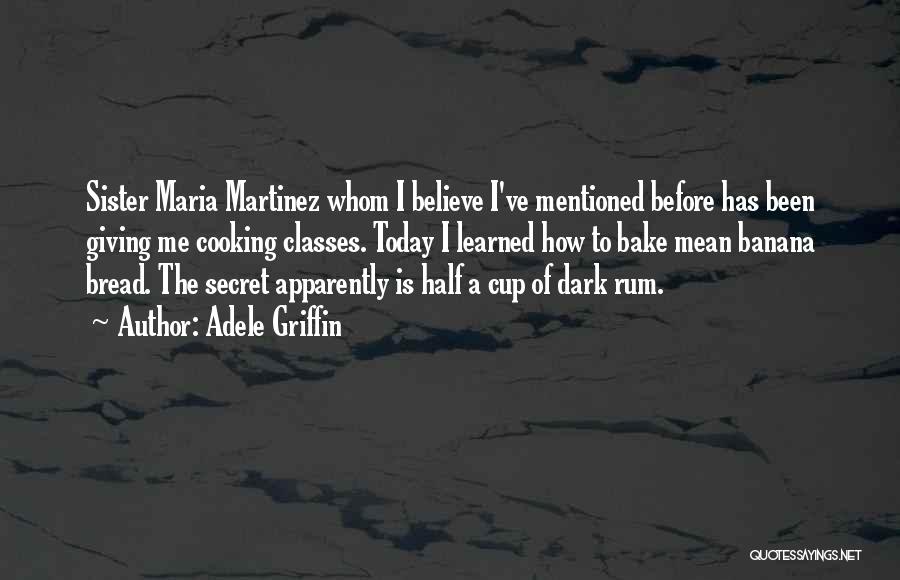 Adele Griffin Quotes: Sister Maria Martinez Whom I Believe I've Mentioned Before Has Been Giving Me Cooking Classes. Today I Learned How To