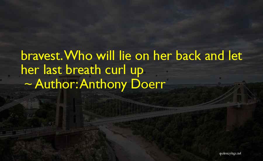 Anthony Doerr Quotes: Bravest. Who Will Lie On Her Back And Let Her Last Breath Curl Up